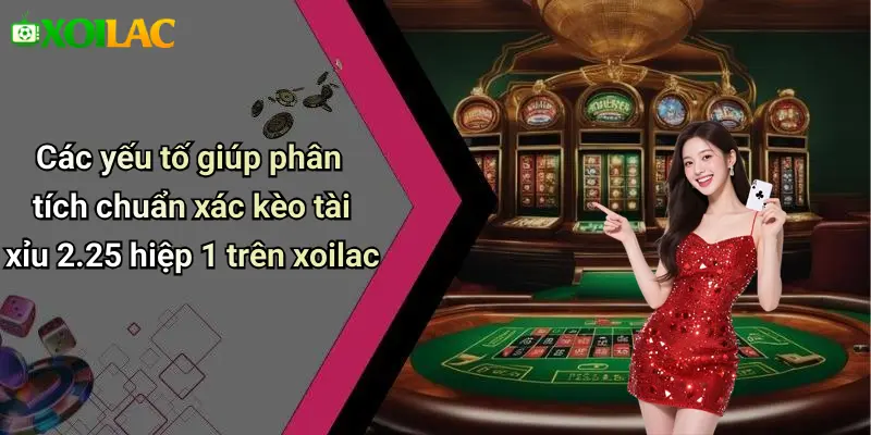 Các yếu tố giúp phân tích chuẩn xác kèo tài xỉu 2.25 hiệp 1 trên xoilac