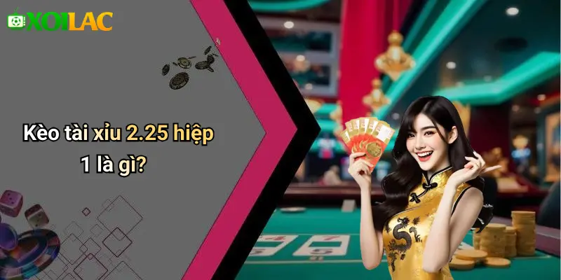 Kèo tài xỉu 2.25 hiệp 1 là gì?