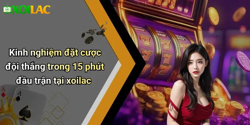 Kèo Cược Đội Thắng Trong 15 Phút Đầu Trận: Hướng Dẫn Cược 3 Kinh nghiệm đặt cược đội thắng trong 15 phút đầu trận tại xoilac