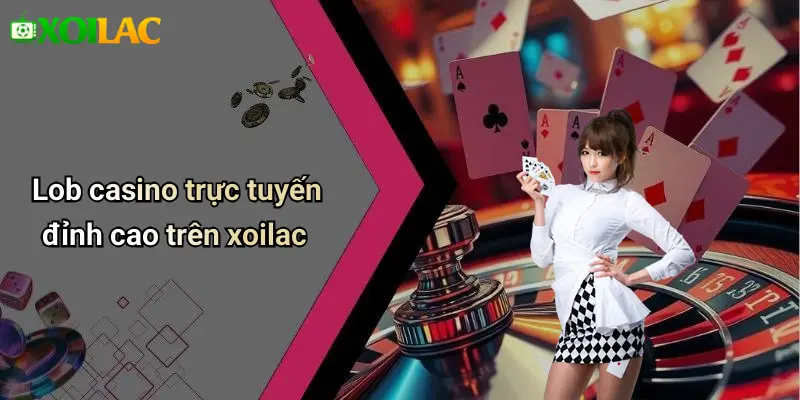 Lob casino trực tuyến đỉnh cao trên xoilac