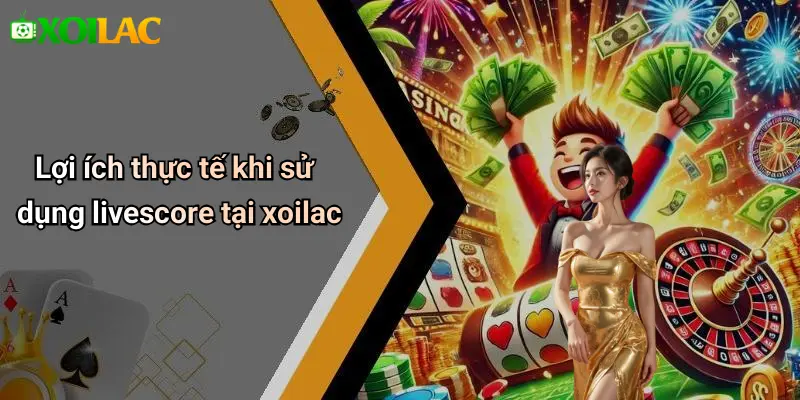 Lợi ích thực tế khi sử dụng livescore tại xoilac
