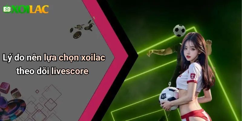 Lý do nên lựa chọn xoilac theo dõi livescore