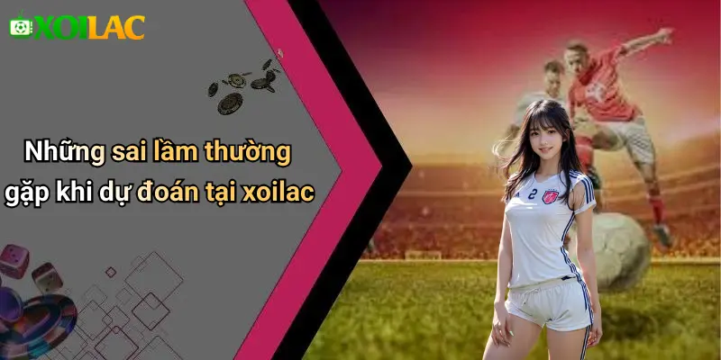 Những sai lầm thường gặp khi dự đoán tại xoilac