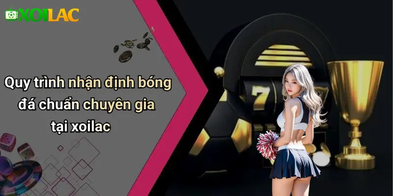 Nhận Định Bóng Đá 3 Quy trình nhận định bóng đá chuẩn chuyên gia tại xoilac