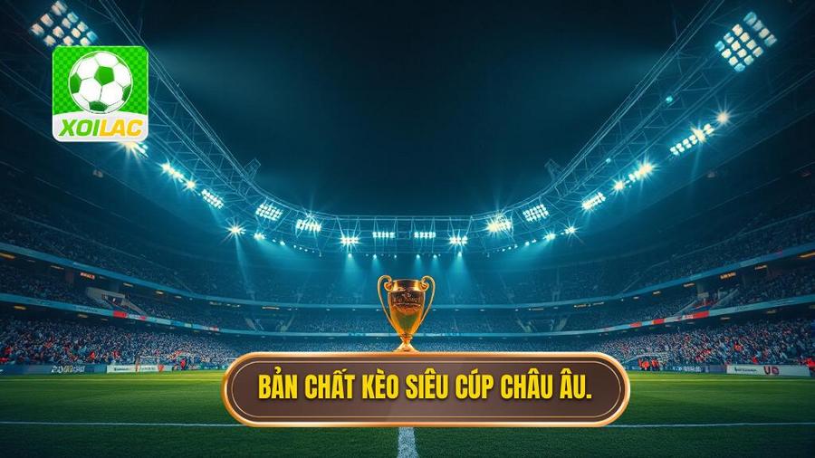 Kèo siêu cúp châu Âu: Cẩm nang soi kèo và phân tích chuyên sâu từ XÔI LẠC 1 Hiểu rõ về bản chất của Kèo siêu cúp châu Âu