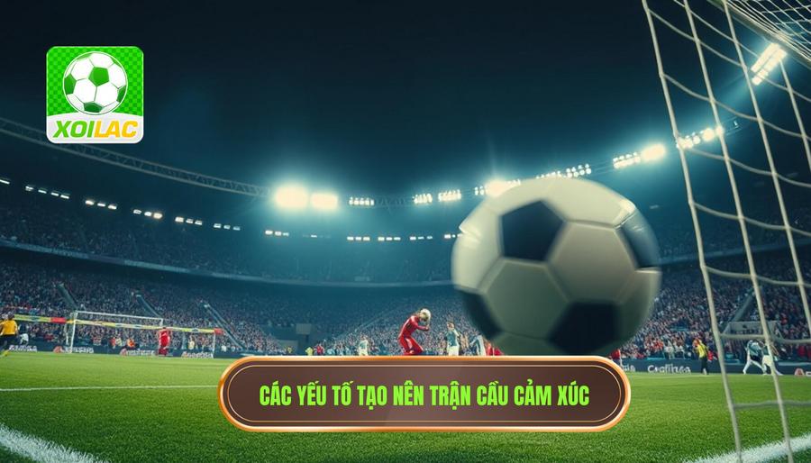 Những yếu tố cấu thành nên một trận cầu giàu cảm xúc